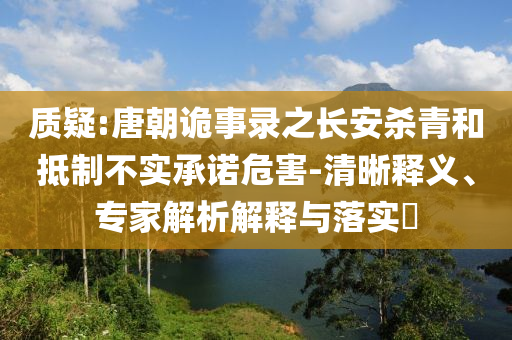 質(zhì)疑:唐朝詭事錄之長安殺青和抵制不實承諾危害-清晰釋義、專家解析解釋與落實?