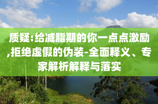 質(zhì)疑:給減脂期的你一點點激勵,拒絕虛假的偽裝-全面釋義、專家解析解釋與落實