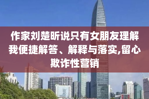 作家劉楚昕說只有女朋友理解我便捷解答、解釋與落實,留心欺詐性營銷