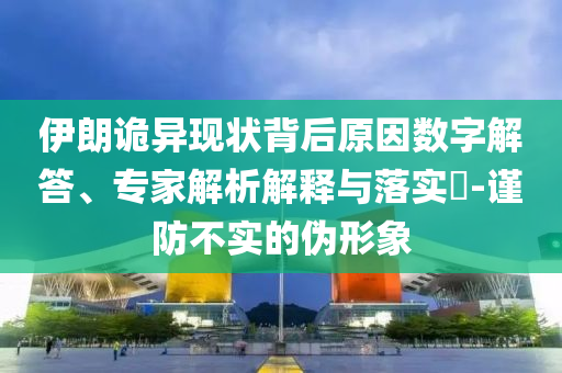 伊朗詭異現(xiàn)狀背后原因數(shù)字解答、專家解析解釋與落實(shí)?-謹(jǐn)防不實(shí)的偽形象