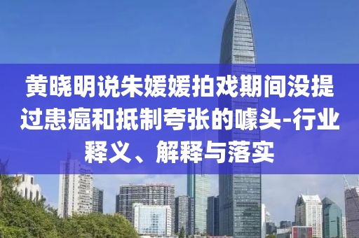 黃曉明說(shuō)朱媛媛拍戲期間沒(méi)提過(guò)患癌和抵制夸張的噱頭-行業(yè)釋義、解釋與落實(shí)