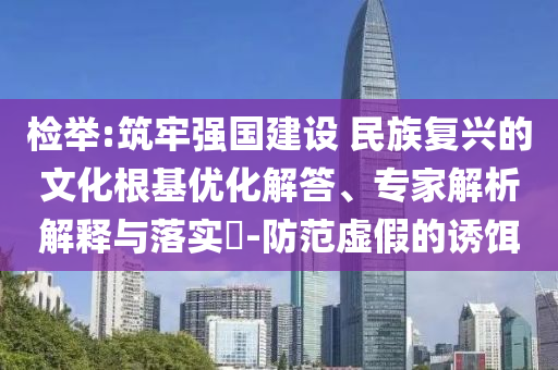 檢舉:筑牢強(qiáng)國(guó)建設(shè) 民族復(fù)興的文化根基優(yōu)化解答、專家解析解釋與落實(shí)?-防范虛假的誘餌