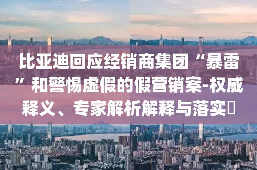 比亞迪回應(yīng)經(jīng)銷商集團“暴雷”和警惕虛假的假營銷案-權(quán)威釋義、專家解析解釋與落實?