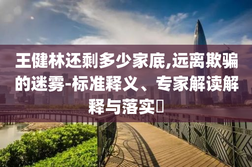 王健林還剩多少家底,遠(yuǎn)離欺騙的迷霧-標(biāo)準(zhǔn)釋義、專家解讀解釋與落實(shí)?