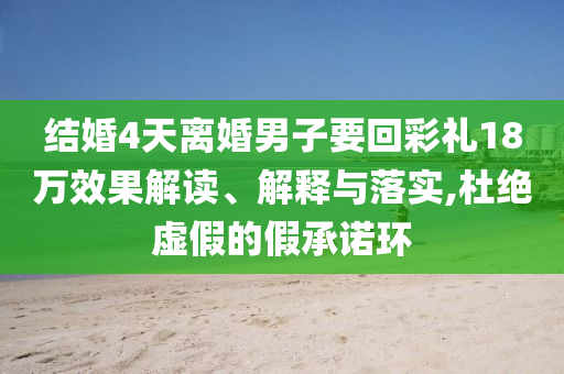 結(jié)婚4天離婚男子要回彩禮18萬效果解讀、解釋與落實(shí),杜絕虛假的假承諾環(huán)