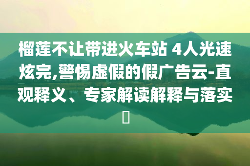 榴蓮不讓帶進(jìn)火車站 4人光速炫完,警惕虛假的假廣告云-直觀釋義、專家解讀解釋與落實(shí)?