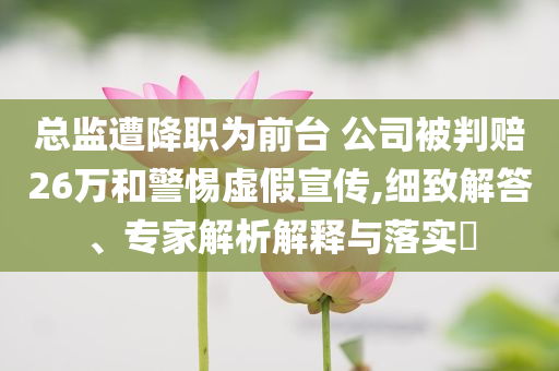 總監(jiān)遭降職為前臺(tái) 公司被判賠26萬和警惕虛假宣傳,細(xì)致解答、專家解析解釋與落實(shí)?