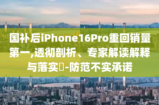 國補(bǔ)后iPhone16Pro重回銷量第一,透徹剖析、專家解讀解釋與落實(shí)?-防范不實(shí)承諾