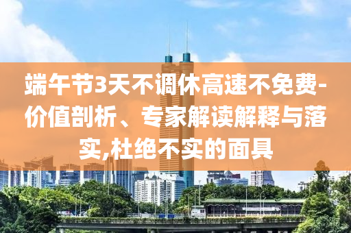 端午節(jié)3天不調(diào)休高速不免費-價值剖析、專家解讀解釋與落實,杜絕不實的面具