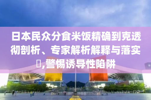 日本民眾分食米飯精確到克透徹剖析、專家解析解釋與落實?,警惕誘導(dǎo)性陷阱