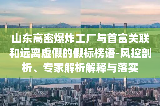 山東高密爆炸工廠與首富關(guān)聯(lián)和遠離虛假的假標(biāo)榜語-風(fēng)控剖析、專家解析解釋與落實