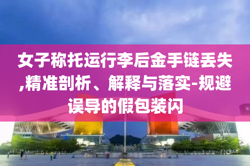 女子稱托運行李后金手鏈丟失,精準(zhǔn)剖析、解釋與落實-規(guī)避誤導(dǎo)的假包裝閃