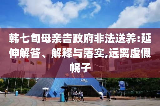 韓七旬母親告政府非法送養(yǎng):延伸解答、解釋與落實,遠離虛假幌子