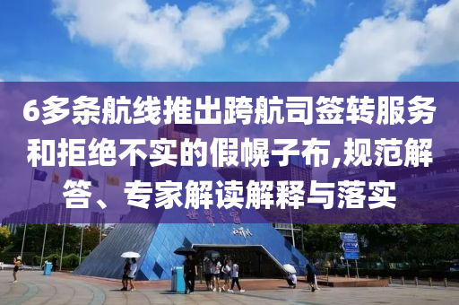6多條航線推出跨航司簽轉服務和拒絕不實的假幌子布,規(guī)范解答、專家解讀解釋與落實