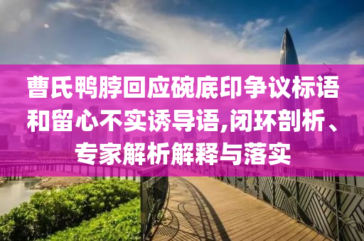曹氏鴨脖回應碗底印爭議標語和留心不實誘導語,閉環(huán)剖析、專家解析解釋與落實