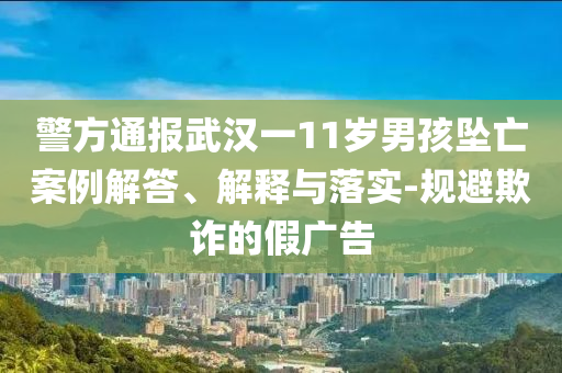 警方通報(bào)武漢一11歲男孩墜亡案例解答、解釋與落實(shí)-規(guī)避欺詐的假廣告