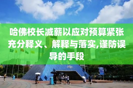 哈佛校長減薪以應(yīng)對預(yù)算緊張充分釋義、解釋與落實(shí),謹(jǐn)防誤導(dǎo)的手段