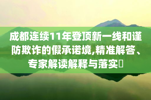 成都連續(xù)11年登頂新一線和謹(jǐn)防欺詐的假承諾境,精準(zhǔn)解答、專家解讀解釋與落實(shí)?