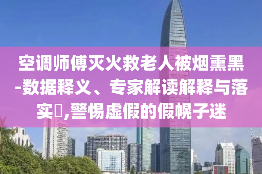 空調(diào)師傅滅火救老人被煙熏黑-數(shù)據(jù)釋義、專家解讀解釋與落實(shí)?,警惕虛假的假幌子迷