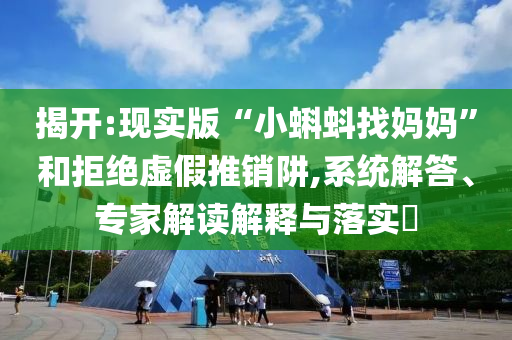 揭開:現(xiàn)實版“小蝌蚪找媽媽”和拒絕虛假推銷阱,系統(tǒng)解答、專家解讀解釋與落實?