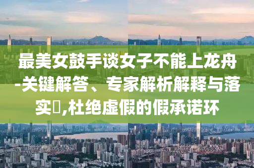 最美女鼓手談女子不能上龍舟-關(guān)鍵解答、專家解析解釋與落實(shí)?,杜絕虛假的假承諾環(huán)
