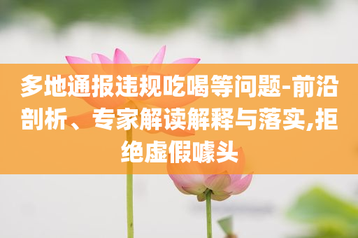 多地通報(bào)違規(guī)吃喝等問題-前沿剖析、專家解讀解釋與落實(shí),拒絕虛假噱頭