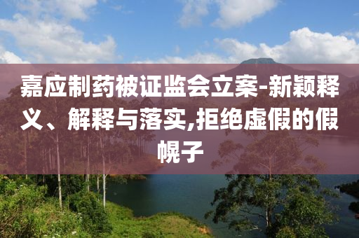 嘉應(yīng)制藥被證監(jiān)會(huì)立案-新穎釋義、解釋與落實(shí),拒絕虛假的假幌子