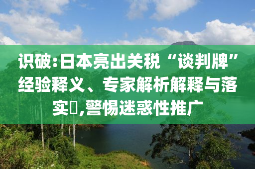識(shí)破:日本亮出關(guān)稅“談判牌”經(jīng)驗(yàn)釋義、專家解析解釋與落實(shí)?,警惕迷惑性推廣