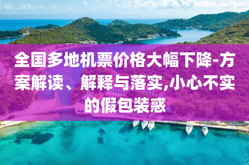 全國多地機(jī)票價(jià)格大幅下降-方案解讀、解釋與落實(shí),小心不實(shí)的假包裝惑