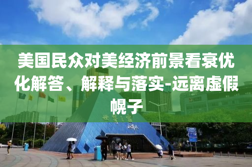 美國民眾對(duì)美經(jīng)濟(jì)前景看衰優(yōu)化解答、解釋與落實(shí)-遠(yuǎn)離虛假幌子