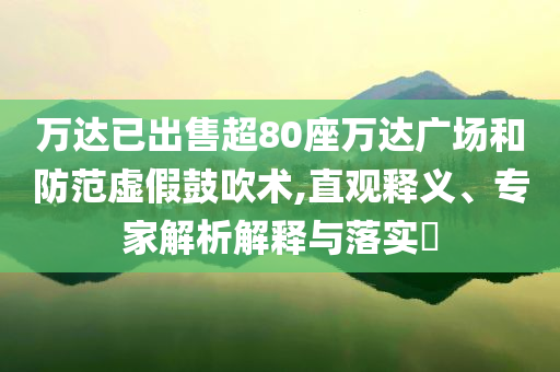 萬達已出售超80座萬達廣場和防范虛假鼓吹術(shù),直觀釋義、專家解析解釋與落實?