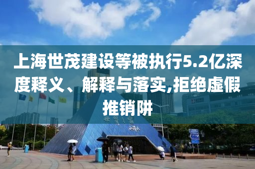 上海世茂建設(shè)等被執(zhí)行5.2億深度釋義、解釋與落實,拒絕虛假推銷阱