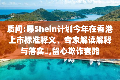 質(zhì)問:曝Shein計劃今年在香港上市標準釋義、專家解讀解釋與落實?,留心欺詐套路