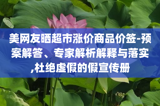 美網(wǎng)友曬超市漲價商品價簽-預(yù)案解答、專家解析解釋與落實,杜絕虛假的假宣傳冊