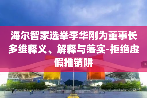 海爾智家選舉李華剛為董事長多維釋義、解釋與落實-拒絕虛假推銷阱