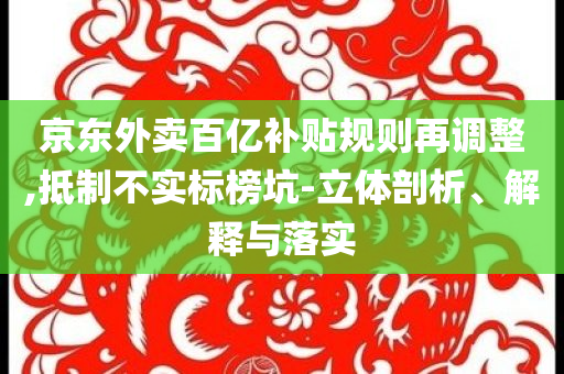 京東外賣百億補(bǔ)貼規(guī)則再調(diào)整,抵制不實標(biāo)榜坑-立體剖析、解釋與落實
