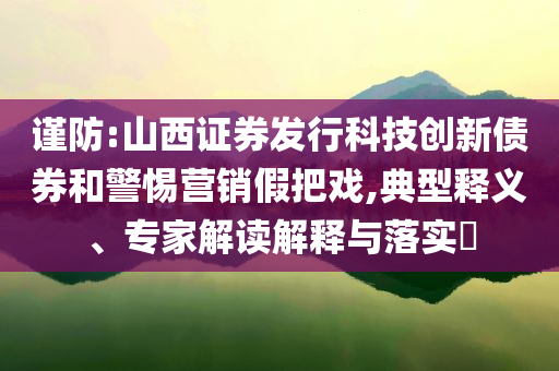謹(jǐn)防:山西證券發(fā)行科技創(chuàng)新債券和警惕營銷假把戲,典型釋義、專家解讀解釋與落實?