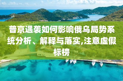 普京遇襲如何影響俄烏局勢系統(tǒng)分析、解釋與落實,注意虛假標(biāo)榜