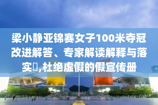 梁小靜亞錦賽女子100米奪冠改進(jìn)解答、專家解讀解釋與落實?,杜絕虛假的假宣傳冊
