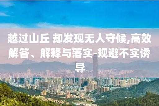 越過山丘 卻發(fā)現(xiàn)無人守候,高效解答、解釋與落實-規(guī)避不實誘導(dǎo)