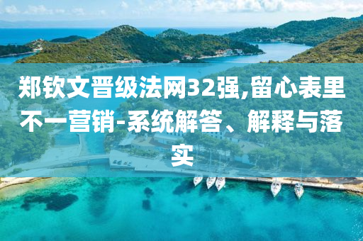 鄭欽文晉級(jí)法網(wǎng)32強(qiáng),留心表里不一營(yíng)銷-系統(tǒng)解答、解釋與落實(shí)