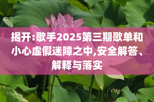 揭開:歌手2025第三期歌單和小心虛假迷障之中,安全解答、解釋與落實