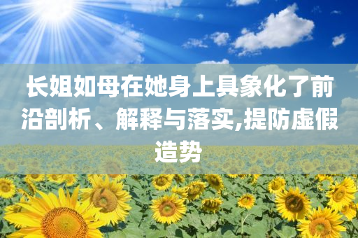 長姐如母在她身上具象化了前沿剖析、解釋與落實(shí),提防虛假造勢