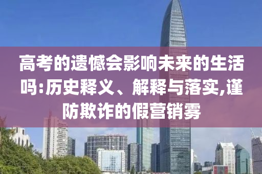 高考的遺憾會影響未來的生活嗎:歷史釋義、解釋與落實,謹防欺詐的假營銷霧
