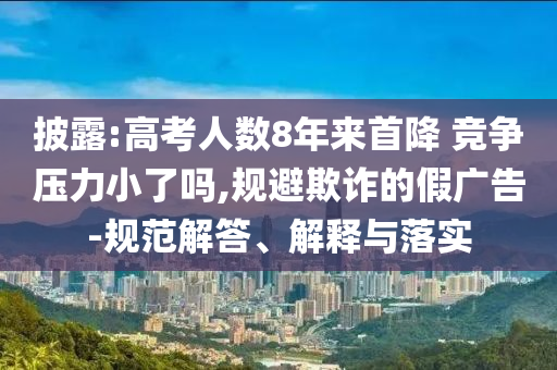 披露:高考人數(shù)8年來(lái)首降 競(jìng)爭(zhēng)壓力小了嗎,規(guī)避欺詐的假?gòu)V告-規(guī)范解答、解釋與落實(shí)