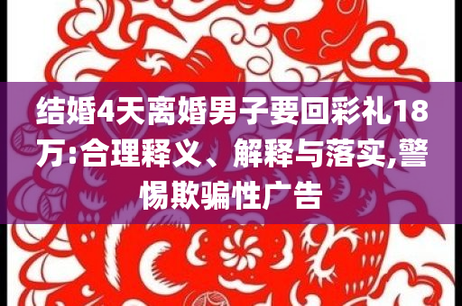 結(jié)婚4天離婚男子要回彩禮18萬:合理釋義、解釋與落實,警惕欺騙性廣告