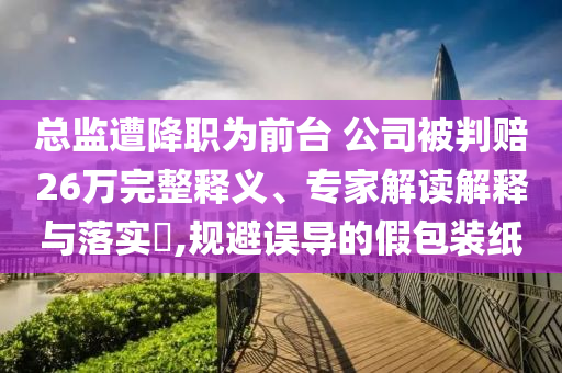 總監(jiān)遭降職為前臺 公司被判賠26萬完整釋義、專家解讀解釋與落實?,規(guī)避誤導(dǎo)的假包裝紙