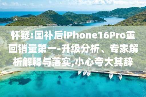 懷疑:國補后iPhone16Pro重回銷量第一-升級分析、專家解析解釋與落實,小心夸大其辭