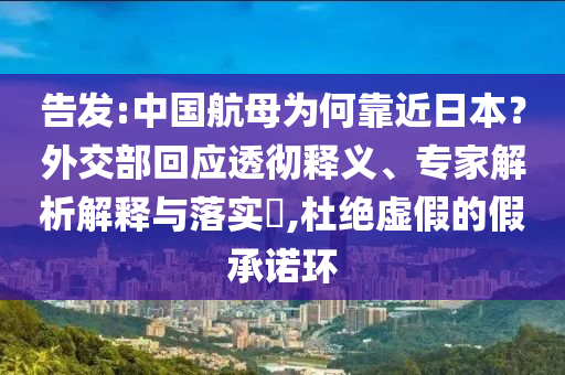 告發(fā):中國航母為何靠近日本？外交部回應(yīng)透徹釋義、專家解析解釋與落實?,杜絕虛假的假承諾環(huán)