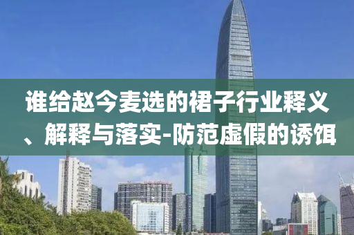 誰給趙今麥選的裙子行業(yè)釋義、解釋與落實-防范虛假的誘餌